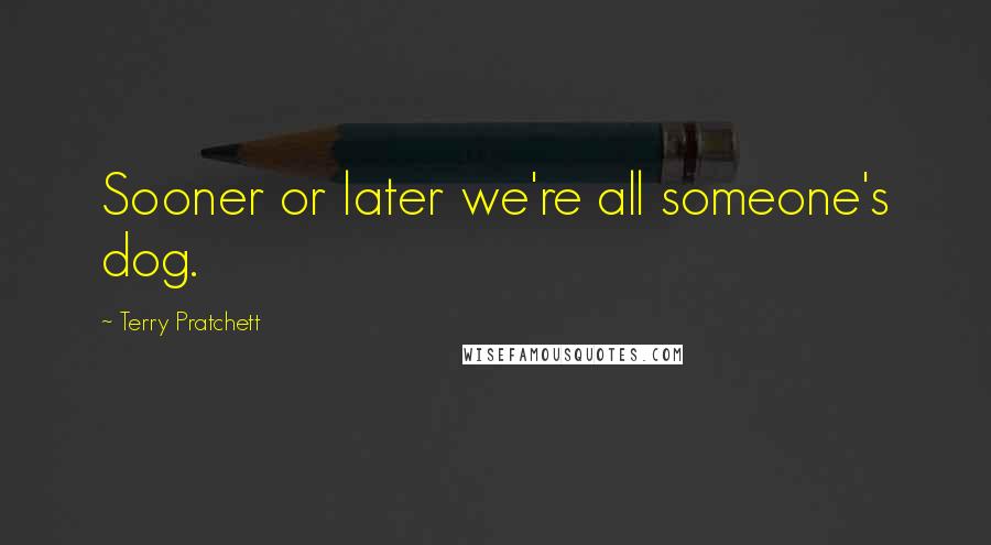 Terry Pratchett Quotes: Sooner or later we're all someone's dog.