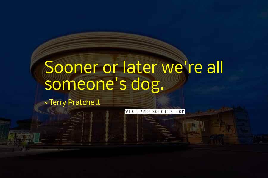 Terry Pratchett Quotes: Sooner or later we're all someone's dog.