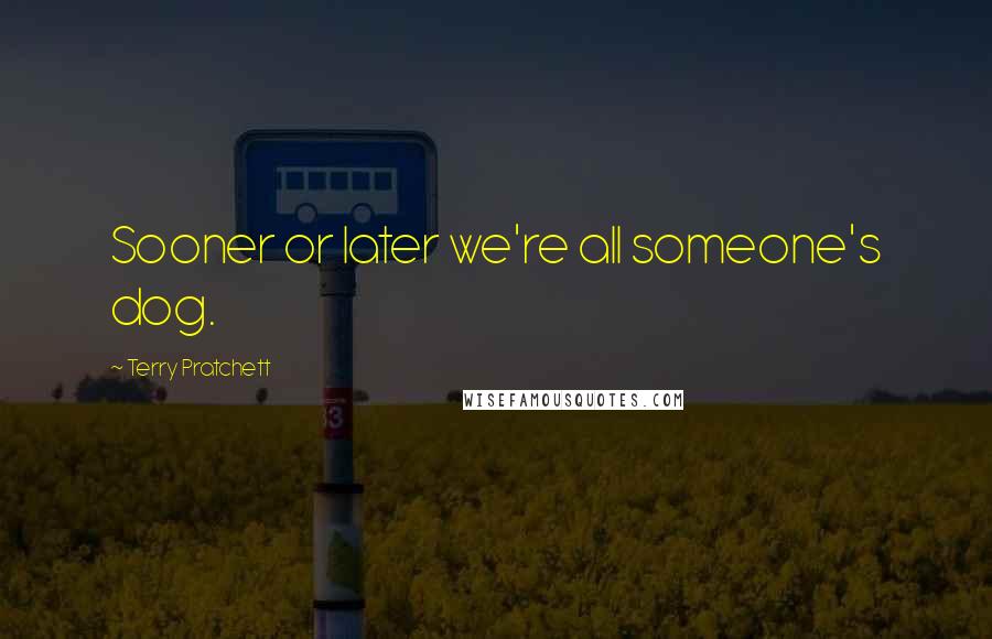 Terry Pratchett Quotes: Sooner or later we're all someone's dog.