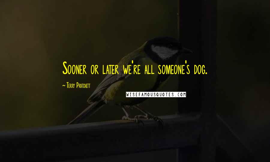 Terry Pratchett Quotes: Sooner or later we're all someone's dog.