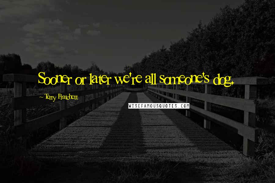 Terry Pratchett Quotes: Sooner or later we're all someone's dog.