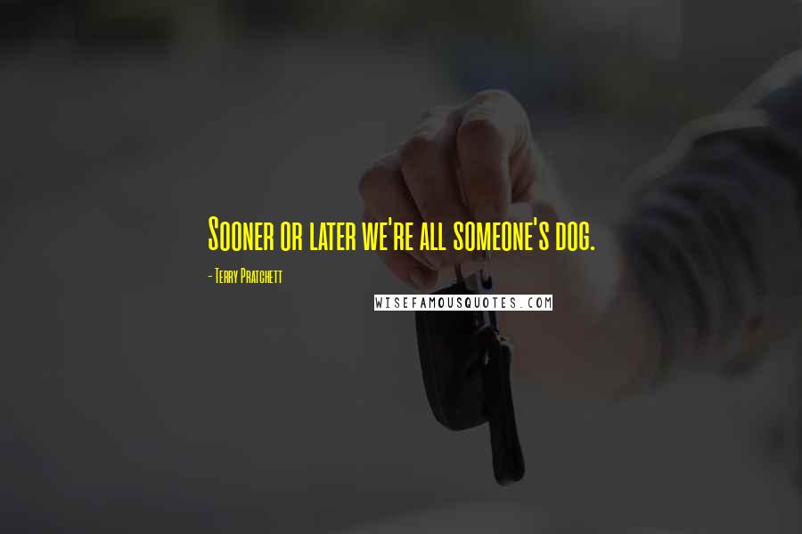 Terry Pratchett Quotes: Sooner or later we're all someone's dog.