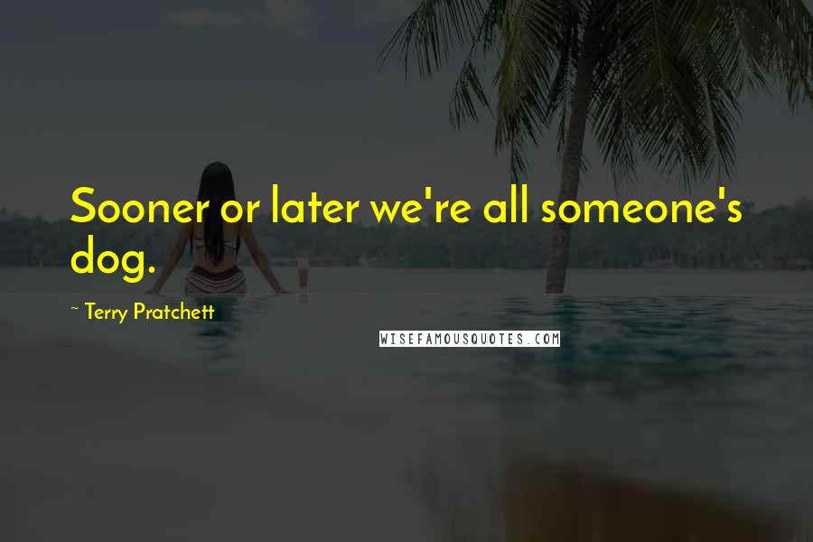 Terry Pratchett Quotes: Sooner or later we're all someone's dog.