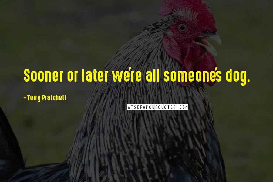 Terry Pratchett Quotes: Sooner or later we're all someone's dog.