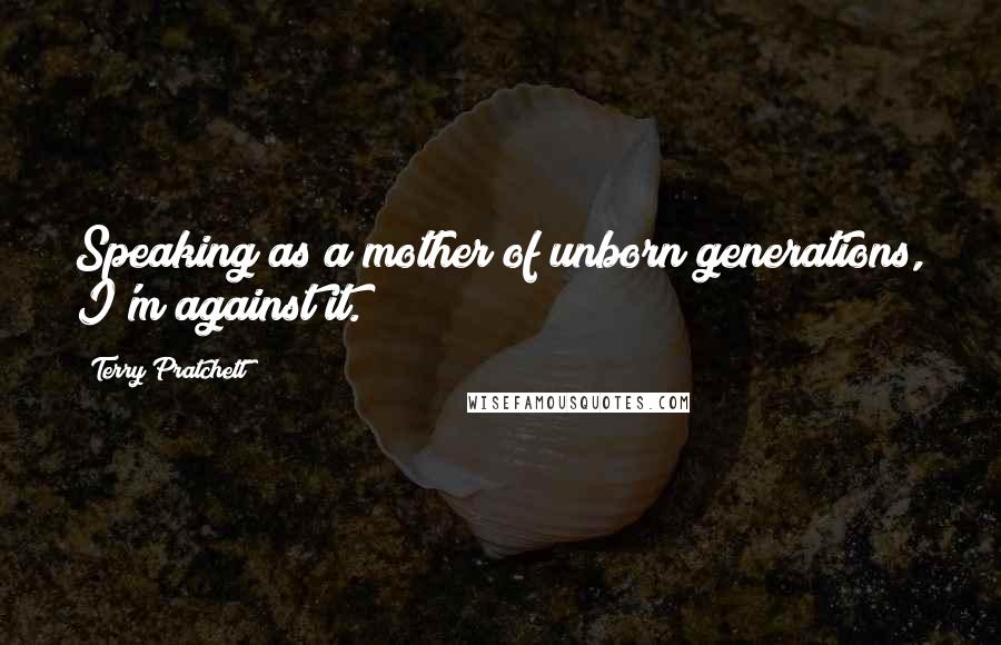 Terry Pratchett Quotes: Speaking as a mother of unborn generations, I'm against it.
