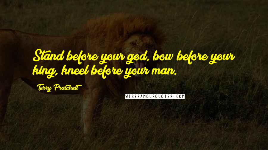 Terry Pratchett Quotes: Stand before your god, bow before your king, kneel before your man.