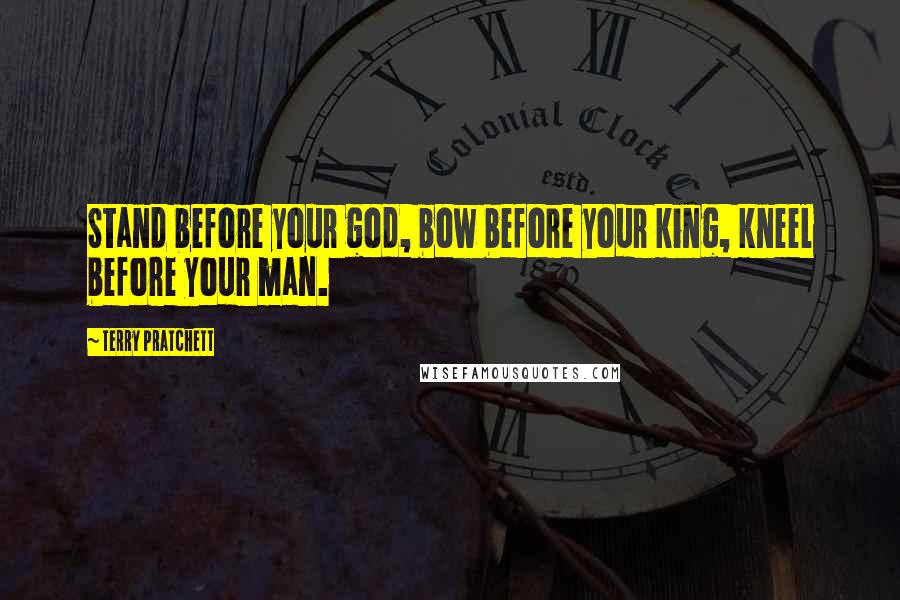 Terry Pratchett Quotes: Stand before your god, bow before your king, kneel before your man.