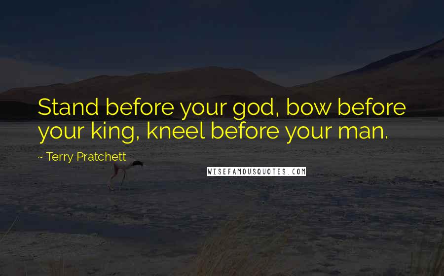 Terry Pratchett Quotes: Stand before your god, bow before your king, kneel before your man.