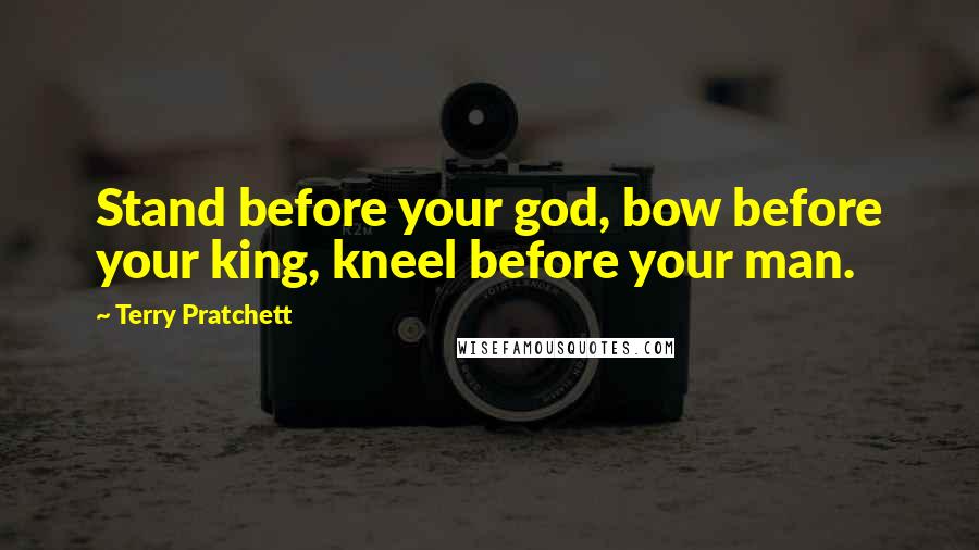 Terry Pratchett Quotes: Stand before your god, bow before your king, kneel before your man.