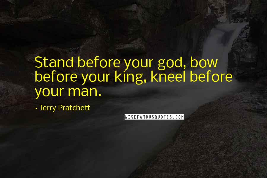 Terry Pratchett Quotes: Stand before your god, bow before your king, kneel before your man.