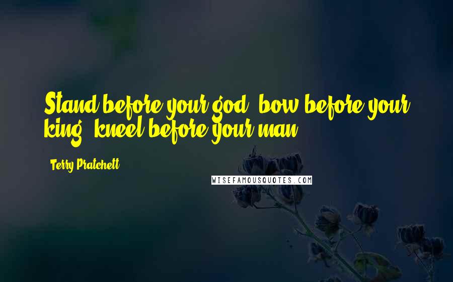 Terry Pratchett Quotes: Stand before your god, bow before your king, kneel before your man.