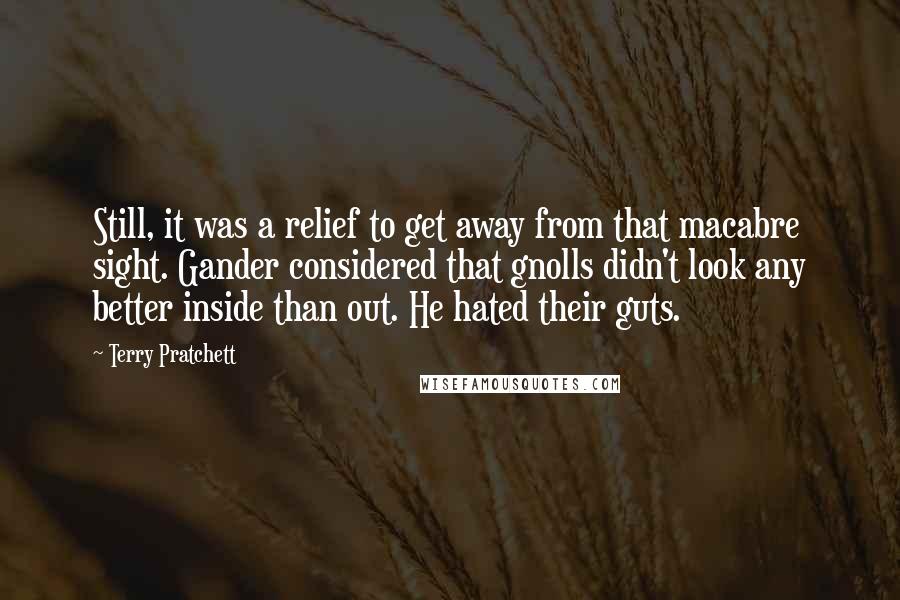 Terry Pratchett Quotes: Still, it was a relief to get away from that macabre sight. Gander considered that gnolls didn't look any better inside than out. He hated their guts.