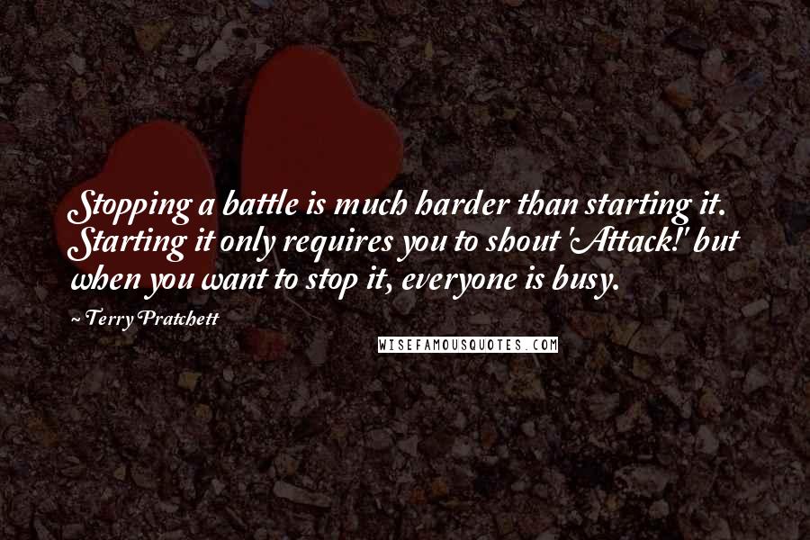Terry Pratchett Quotes: Stopping a battle is much harder than starting it. Starting it only requires you to shout 'Attack!' but when you want to stop it, everyone is busy.