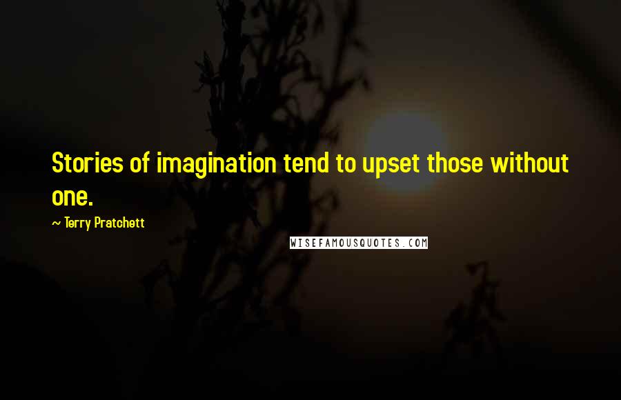 Terry Pratchett Quotes: Stories of imagination tend to upset those without one.