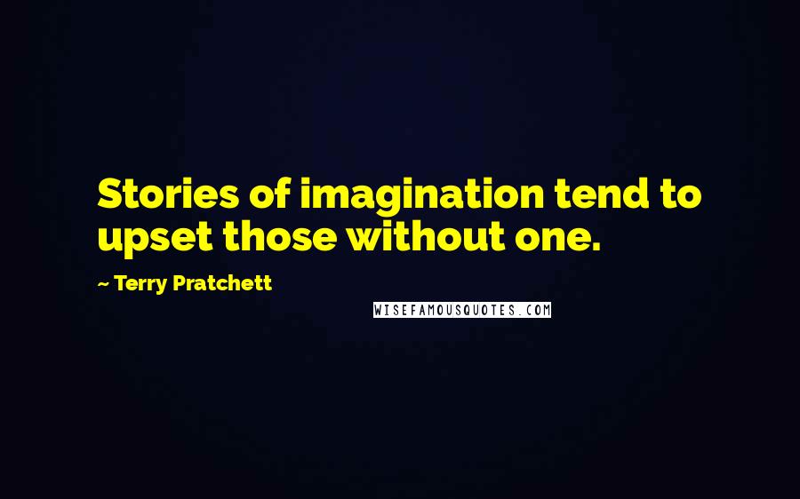 Terry Pratchett Quotes: Stories of imagination tend to upset those without one.