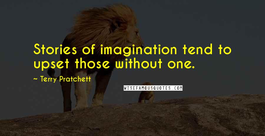 Terry Pratchett Quotes: Stories of imagination tend to upset those without one.