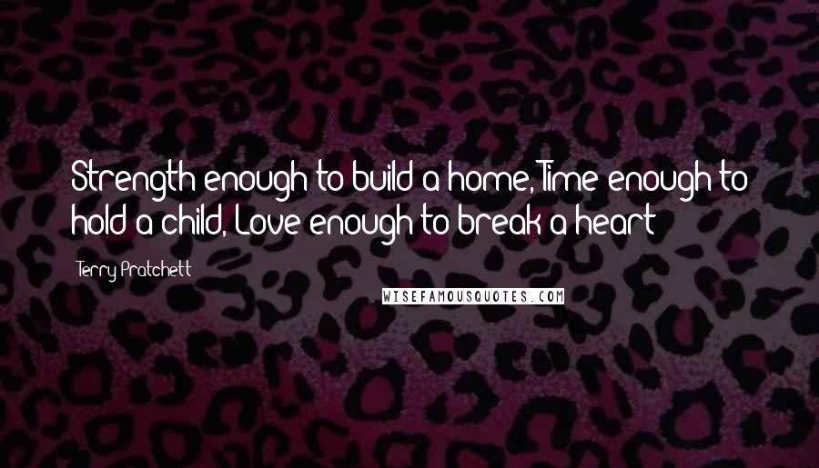 Terry Pratchett Quotes: Strength enough to build a home, Time enough to hold a child, Love enough to break a heart