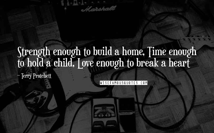 Terry Pratchett Quotes: Strength enough to build a home, Time enough to hold a child, Love enough to break a heart