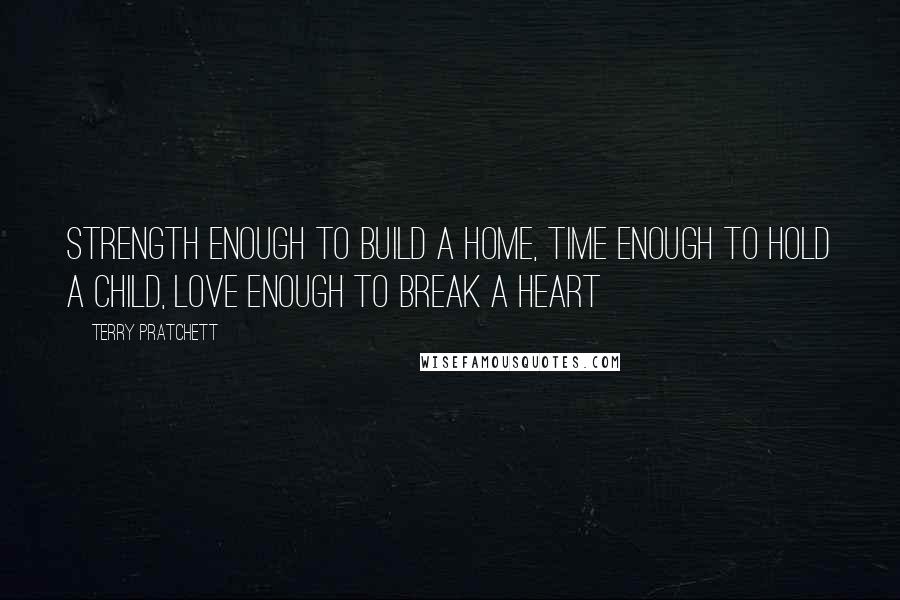 Terry Pratchett Quotes: Strength enough to build a home, Time enough to hold a child, Love enough to break a heart