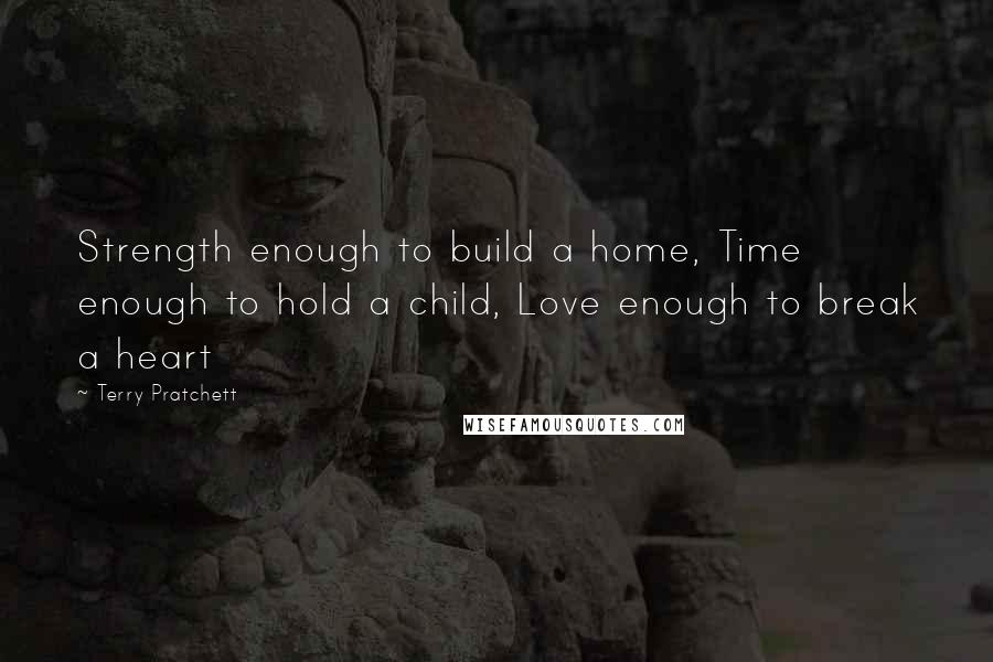 Terry Pratchett Quotes: Strength enough to build a home, Time enough to hold a child, Love enough to break a heart