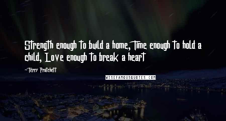 Terry Pratchett Quotes: Strength enough to build a home, Time enough to hold a child, Love enough to break a heart