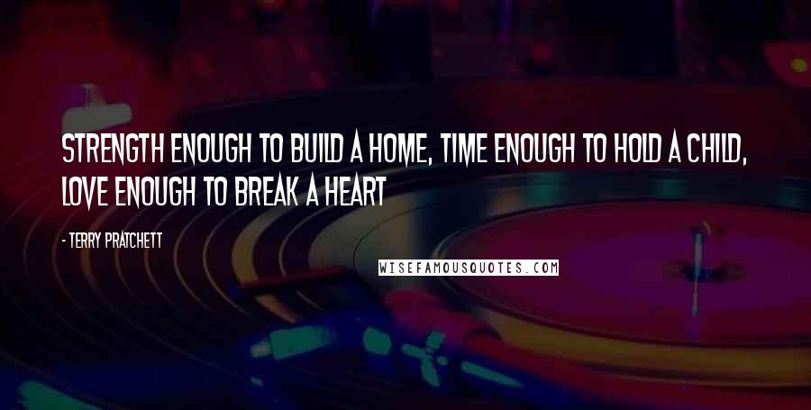 Terry Pratchett Quotes: Strength enough to build a home, Time enough to hold a child, Love enough to break a heart