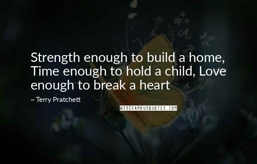 Terry Pratchett Quotes: Strength enough to build a home, Time enough to hold a child, Love enough to break a heart
