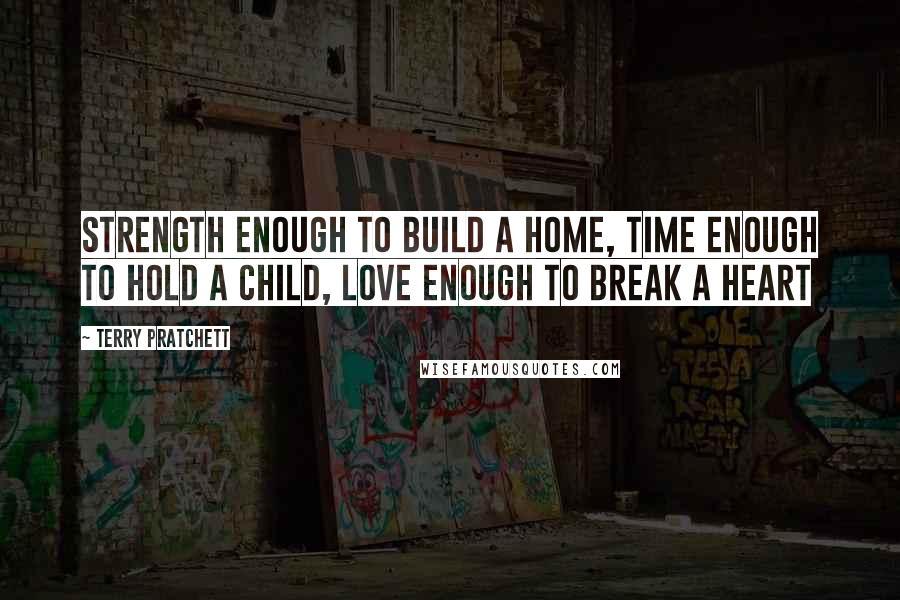 Terry Pratchett Quotes: Strength enough to build a home, Time enough to hold a child, Love enough to break a heart