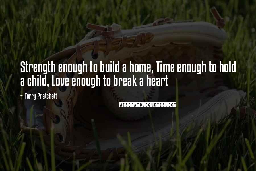 Terry Pratchett Quotes: Strength enough to build a home, Time enough to hold a child, Love enough to break a heart