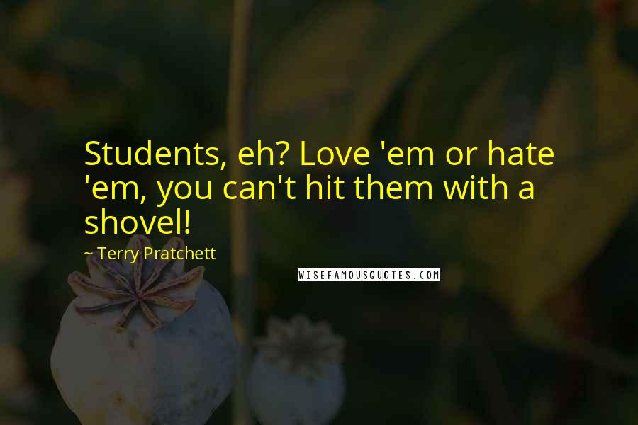 Terry Pratchett Quotes: Students, eh? Love 'em or hate 'em, you can't hit them with a shovel!
