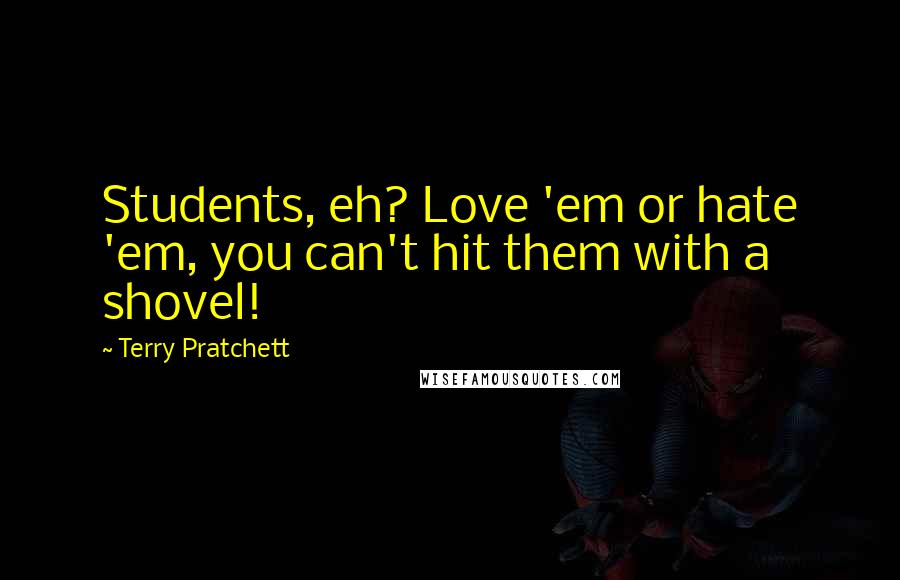 Terry Pratchett Quotes: Students, eh? Love 'em or hate 'em, you can't hit them with a shovel!