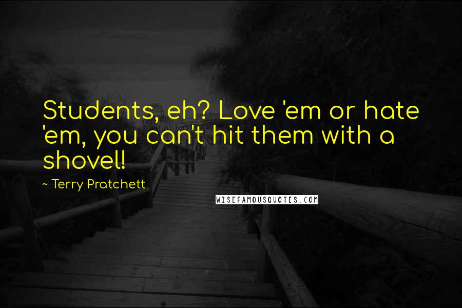 Terry Pratchett Quotes: Students, eh? Love 'em or hate 'em, you can't hit them with a shovel!