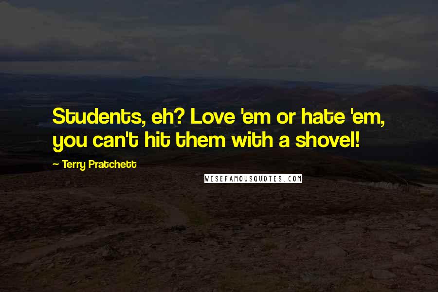 Terry Pratchett Quotes: Students, eh? Love 'em or hate 'em, you can't hit them with a shovel!