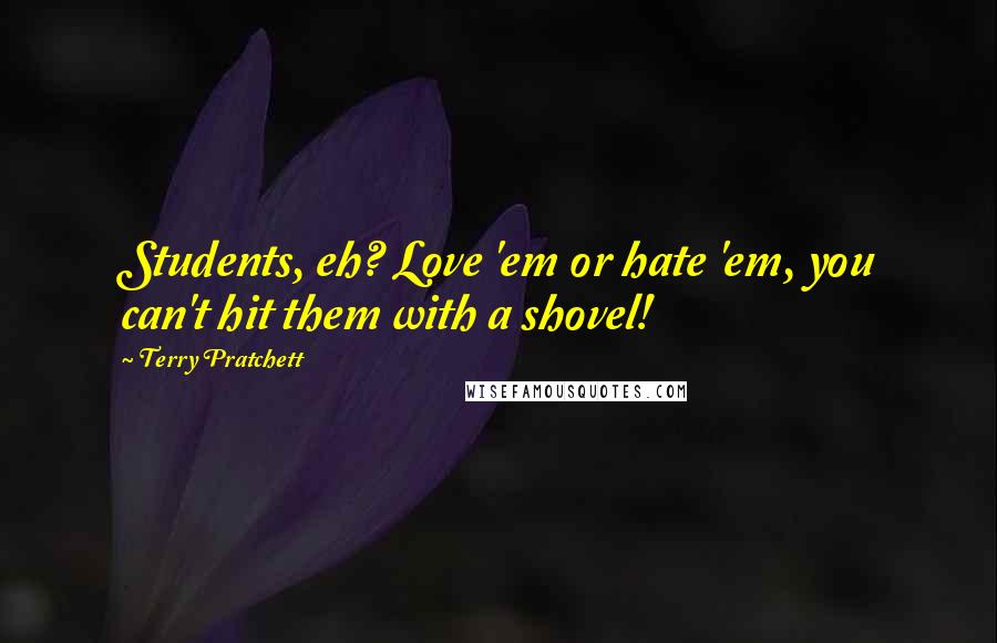 Terry Pratchett Quotes: Students, eh? Love 'em or hate 'em, you can't hit them with a shovel!