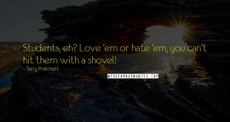 Terry Pratchett Quotes: Students, eh? Love 'em or hate 'em, you can't hit them with a shovel!
