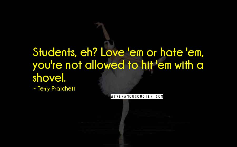 Terry Pratchett Quotes: Students, eh? Love 'em or hate 'em, you're not allowed to hit 'em with a shovel.