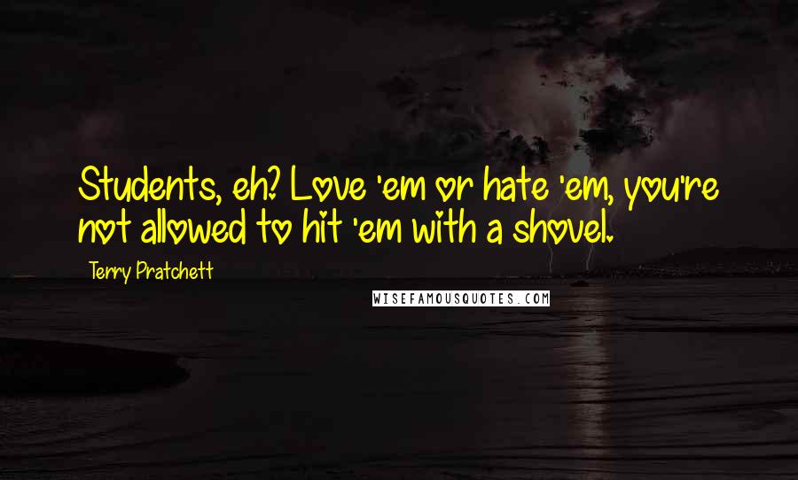 Terry Pratchett Quotes: Students, eh? Love 'em or hate 'em, you're not allowed to hit 'em with a shovel.