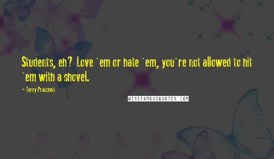 Terry Pratchett Quotes: Students, eh? Love 'em or hate 'em, you're not allowed to hit 'em with a shovel.