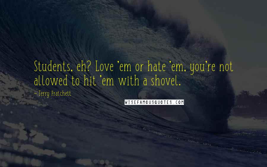 Terry Pratchett Quotes: Students, eh? Love 'em or hate 'em, you're not allowed to hit 'em with a shovel.