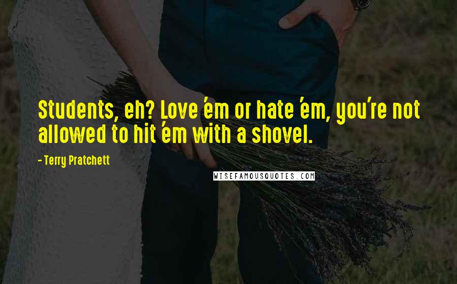 Terry Pratchett Quotes: Students, eh? Love 'em or hate 'em, you're not allowed to hit 'em with a shovel.