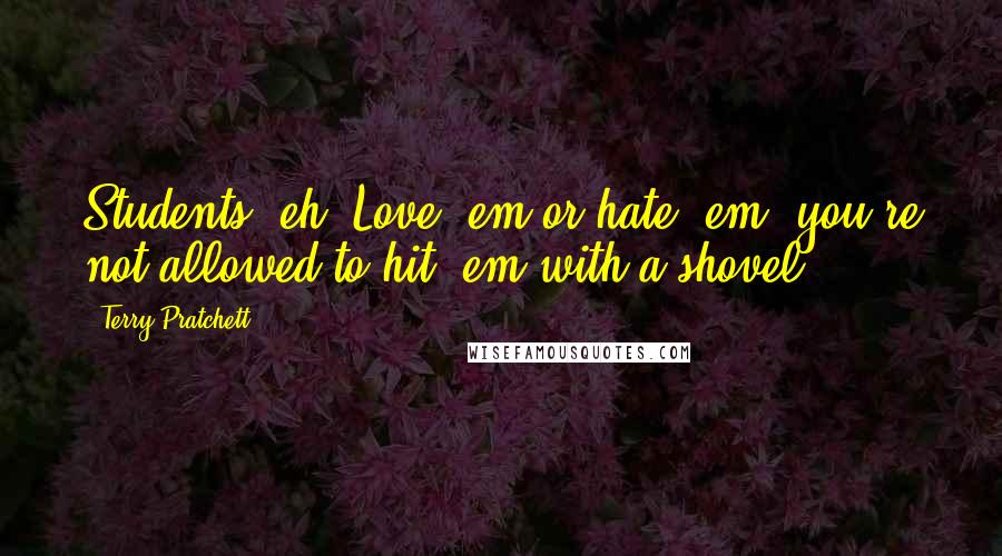 Terry Pratchett Quotes: Students, eh? Love 'em or hate 'em, you're not allowed to hit 'em with a shovel.