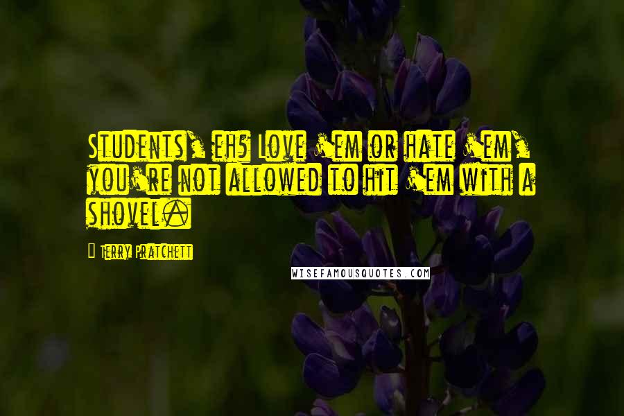 Terry Pratchett Quotes: Students, eh? Love 'em or hate 'em, you're not allowed to hit 'em with a shovel.