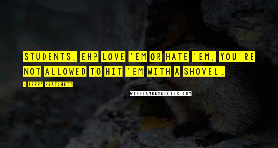 Terry Pratchett Quotes: Students, eh? Love 'em or hate 'em, you're not allowed to hit 'em with a shovel.