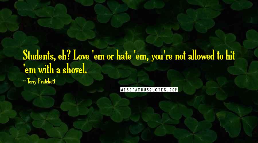 Terry Pratchett Quotes: Students, eh? Love 'em or hate 'em, you're not allowed to hit 'em with a shovel.