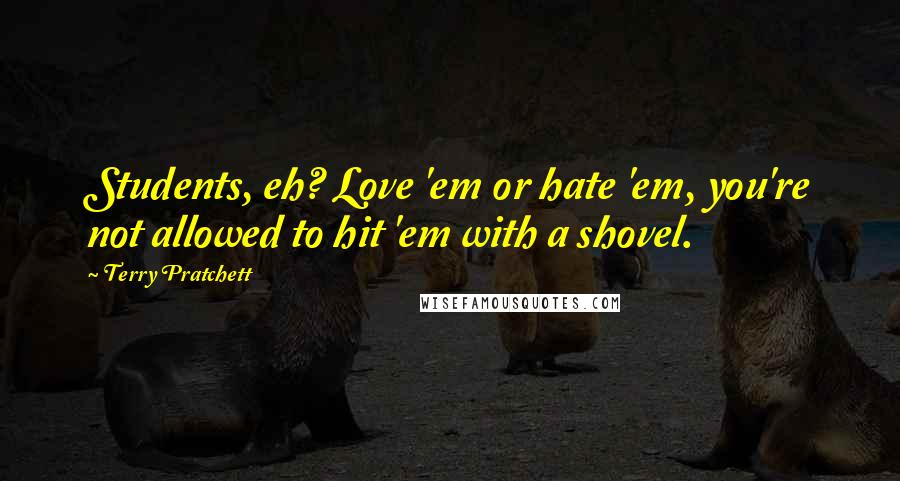 Terry Pratchett Quotes: Students, eh? Love 'em or hate 'em, you're not allowed to hit 'em with a shovel.
