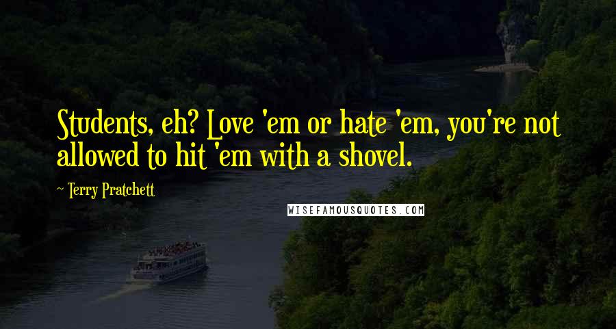 Terry Pratchett Quotes: Students, eh? Love 'em or hate 'em, you're not allowed to hit 'em with a shovel.