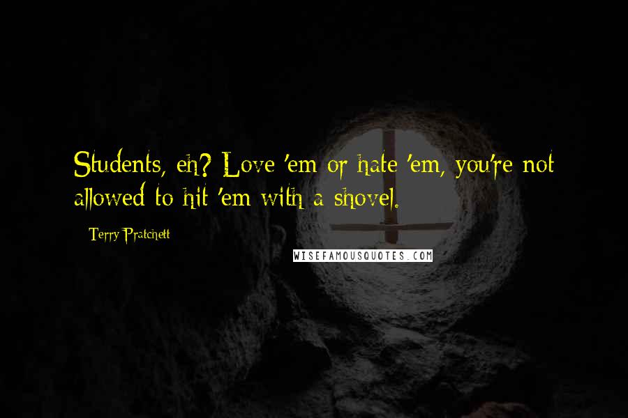 Terry Pratchett Quotes: Students, eh? Love 'em or hate 'em, you're not allowed to hit 'em with a shovel.