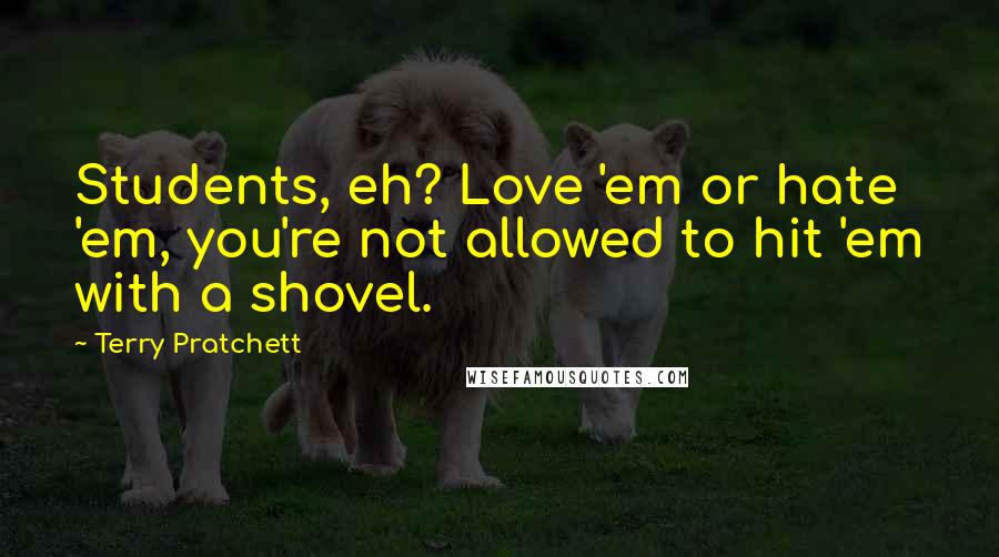 Terry Pratchett Quotes: Students, eh? Love 'em or hate 'em, you're not allowed to hit 'em with a shovel.