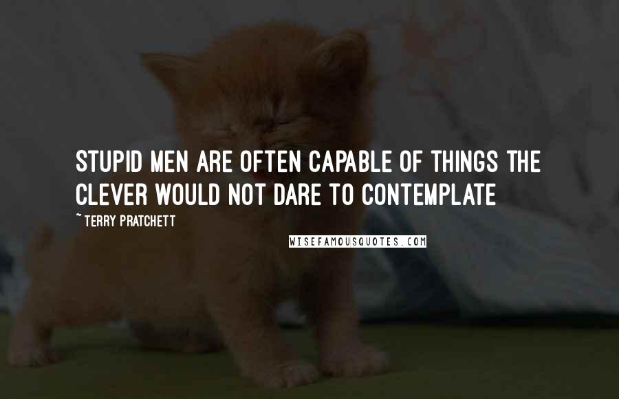 Terry Pratchett Quotes: Stupid men are often capable of things the clever would not dare to contemplate