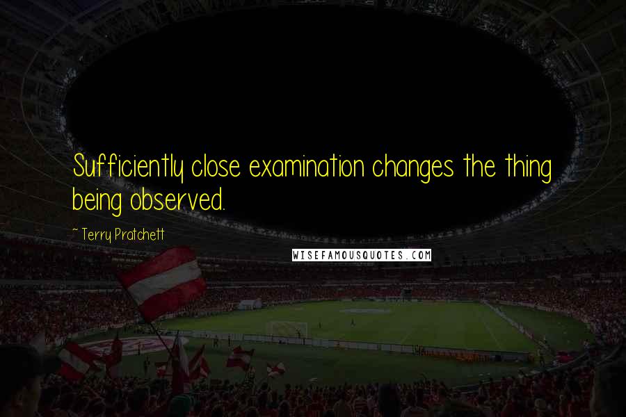 Terry Pratchett Quotes: Sufficiently close examination changes the thing being observed.